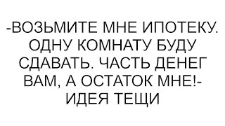 -Возьмите мне ипотеку. Одну комнату буду сдавать. Часть денег вам, а остаток мне!- идея тещи